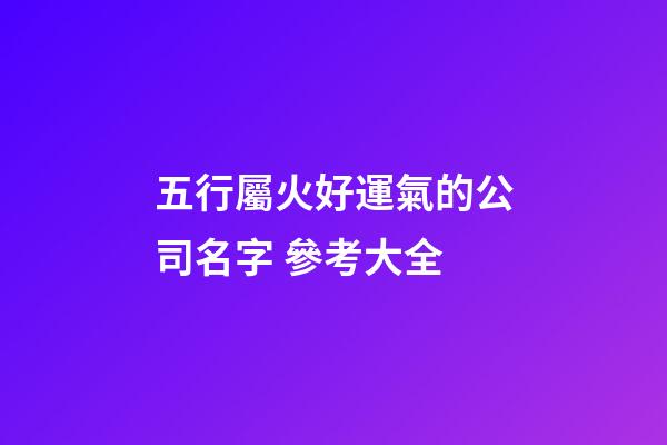 五行屬火好運氣的公司名字 參考大全-第1張-公司起名-玄機派